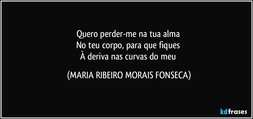 Quero perder-me na tua alma 
No teu corpo, para que fiques 
À deriva nas curvas do meu (MARIA RIBEIRO MORAIS FONSECA)