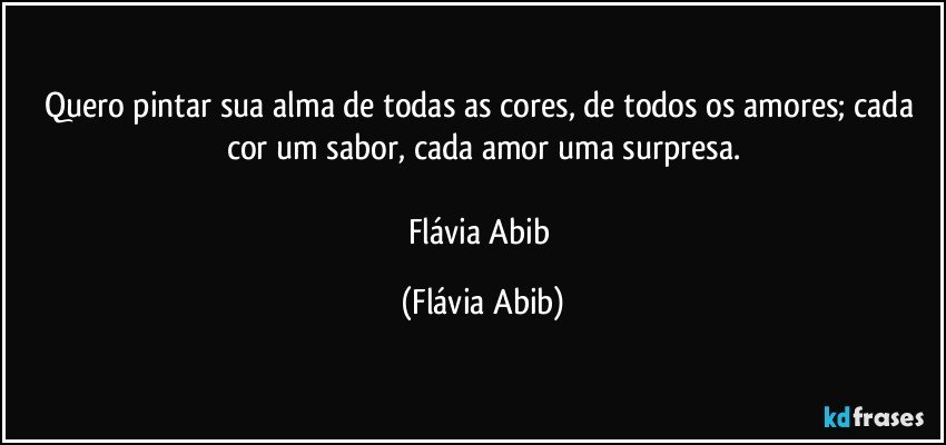 Quero pintar sua alma de todas as cores, de todos os amores; cada cor um sabor, cada amor uma surpresa.

Flávia Abib (Flávia Abib)