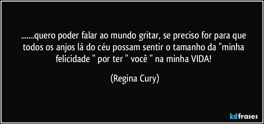 ...quero poder falar ao mundo   gritar,  se preciso for  para que  todos os anjos lá do céu  possam  sentir o tamanho da  "minha felicidade " por ter  " você "  na minha VIDA! (Regina Cury)