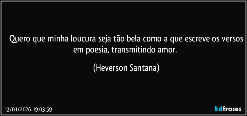 ⁠Quero que minha loucura seja tão bela como a que escreve os versos em poesia, transmitindo amor. (Heverson Santana)