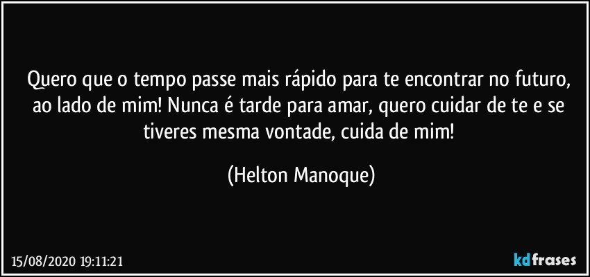 Quero que o tempo passe mais rápido para te encontrar no futuro, ao lado de mim! Nunca é tarde para amar, quero cuidar de te e se tiveres mesma vontade, cuida de mim! (Helton Manoque)