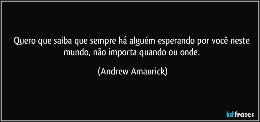 Quero que saiba que sempre há alguém esperando por você neste mundo, não importa quando ou onde. (Andrew Amaurick)