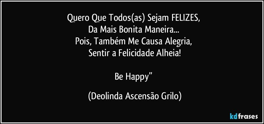 Quero Que Todos(as) Sejam FELIZES, 
Da Mais Bonita Maneira... 
Pois, Também Me Causa Alegria, 
Sentir a Felicidade Alheia!

Be Happy” (Deolinda Ascensão Grilo)