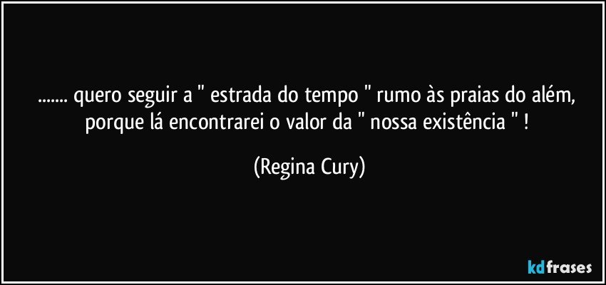 ... quero  seguir a " estrada do tempo "  rumo às praias  do além, porque   lá  encontrarei o valor da " nossa existência " ! (Regina Cury)