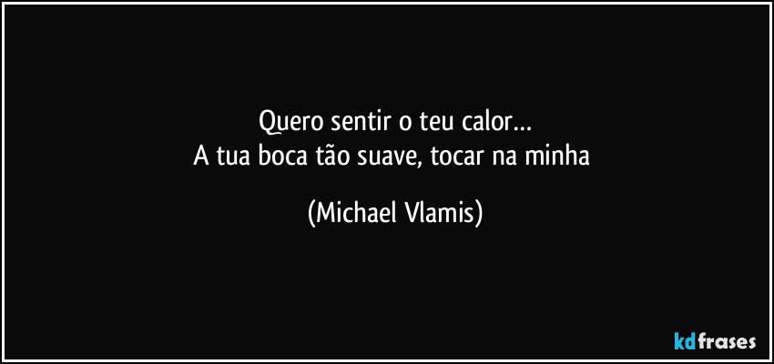 Quero sentir o teu calor…
A tua boca tão suave, tocar na minha (Michael Vlamis)