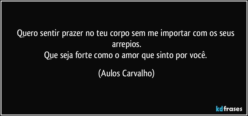 Quero sentir prazer no teu corpo sem me importar com os seus arrepios.
Que seja forte como o amor que sinto por você. (Aulos Carvalho)