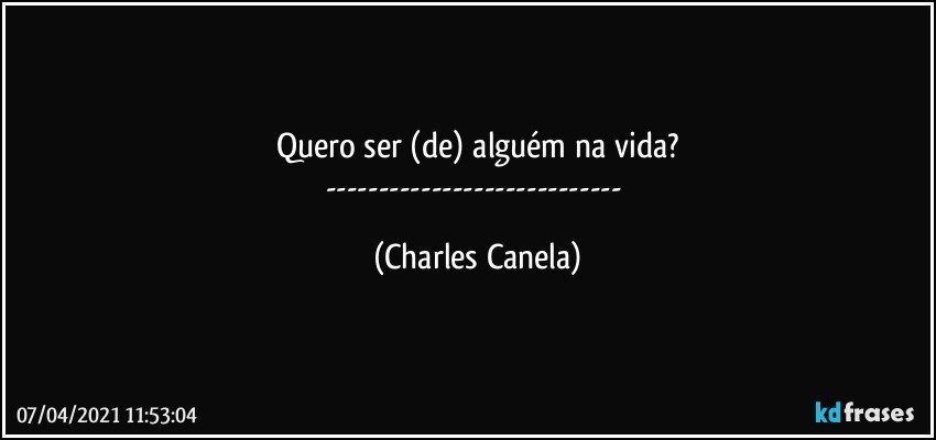 Quero ser (de) alguém na vida?
--- (Charles Canela)