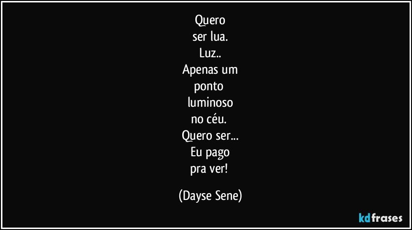 Quero
ser lua.
Luz..
Apenas um
ponto 
luminoso
no céu. 
Quero ser...
Eu pago
pra ver! (Dayse Sene)