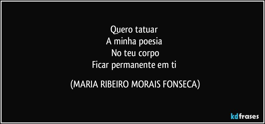 Quero  tatuar 
A minha poesia 
No teu corpo
Ficar permanente em ti (MARIA RIBEIRO MORAIS FONSECA)