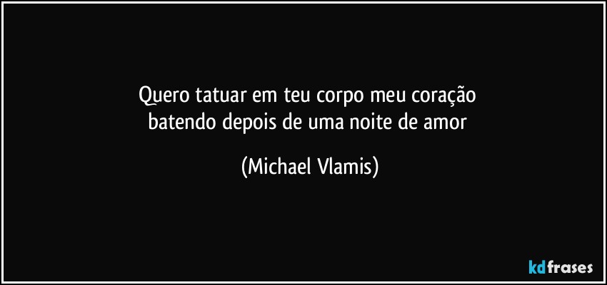 Quero tatuar em teu corpo meu coração 
batendo depois de uma noite de amor (Michael Vlamis)