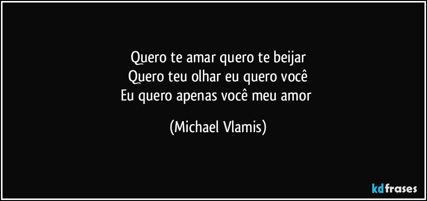 Quero te amar quero te beijar
Quero teu olhar eu quero você
Eu quero apenas você meu amor (Michael Vlamis)