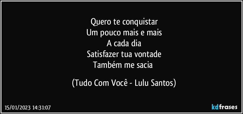 Quero te conquistar
Um pouco mais e mais
A cada dia
Satisfazer tua vontade
Também me sacia (Tudo Com Você - Lulu Santos)