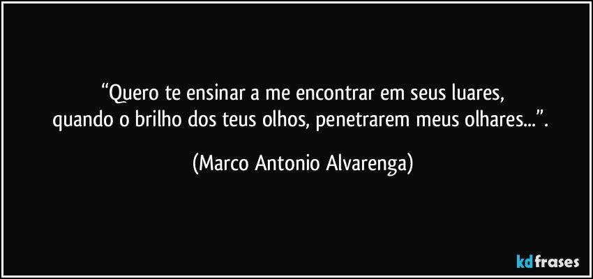 “Quero te ensinar a me encontrar em seus luares,
quando o brilho dos teus olhos, penetrarem meus olhares...”. (Marco Antonio Alvarenga)