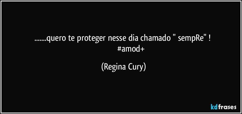 ...quero te proteger nesse dia chamado " sempRe" ! 
                              #amod+ (Regina Cury)