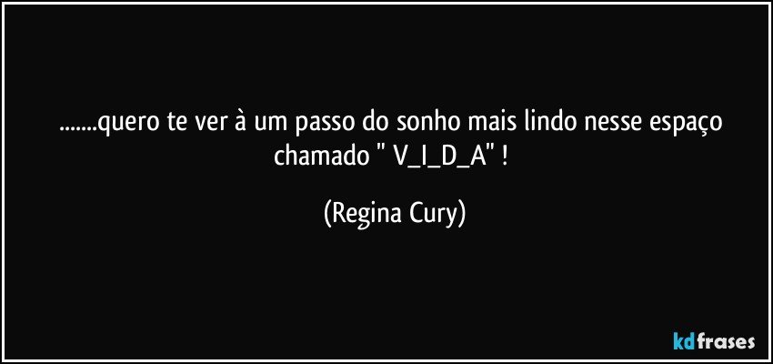 ...quero te ver à um  passo  do sonho mais lindo nesse espaço chamado " V_I_D_A" ! (Regina Cury)