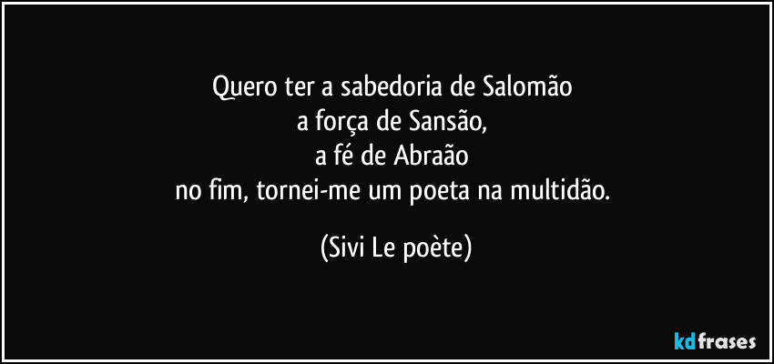 Quero ter a sabedoria de Salomão 
a força de Sansão, 
a fé de Abraão 
no fim, tornei-me um poeta na multidão. (Sivi Le poète)