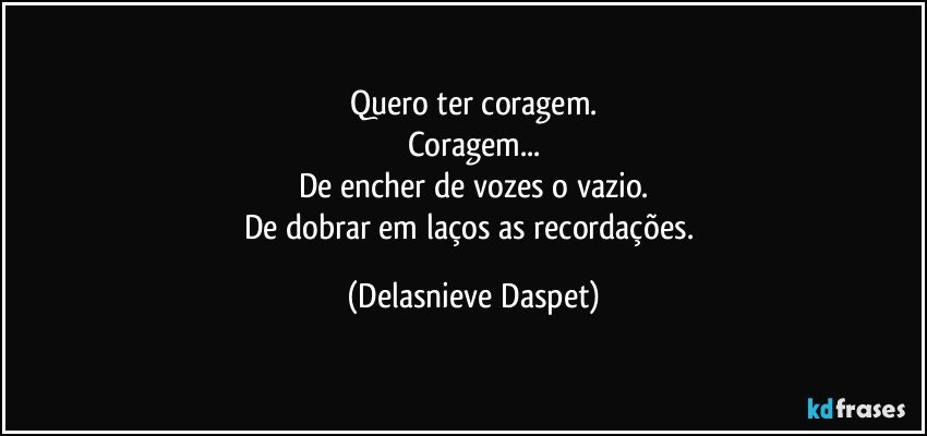 Quero ter coragem.
Coragem...
De encher de vozes o vazio.
De dobrar em laços as recordações. (Delasnieve Daspet)