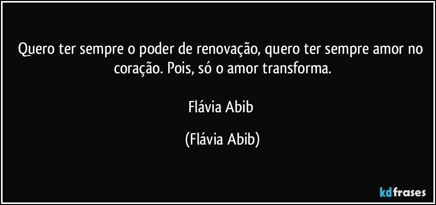 Quero ter sempre o poder de renovação, quero ter sempre amor no coração. Pois, só o amor transforma.

Flávia Abib (Flávia Abib)