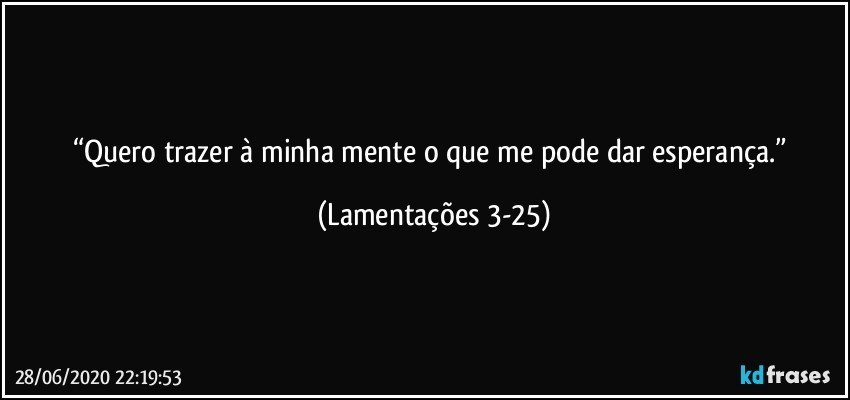 “Quero trazer à minha mente o que me pode dar esperança.” (Lamentações 3-25)