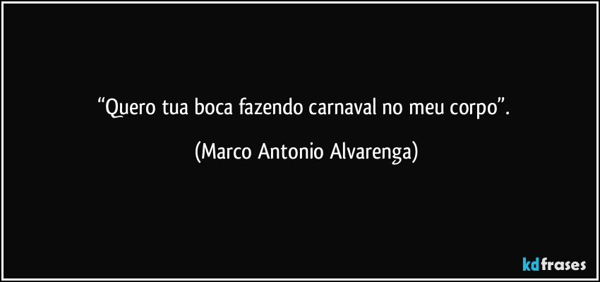 “Quero tua boca fazendo carnaval no meu corpo”. (Marco Antonio Alvarenga)