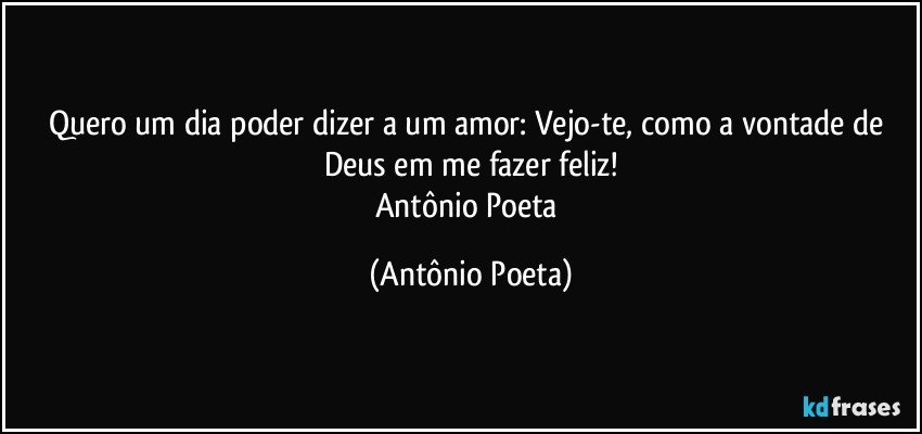 Quero um dia poder dizer a um amor: Vejo-te, como a vontade de Deus em me fazer feliz!
Antônio Poeta (Antônio Poeta)