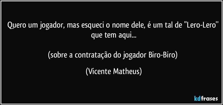 Quero um jogador, mas esqueci o nome dele, é um tal de ''Lero-Lero'' que tem aqui...

(sobre a contratação do jogador Biro-Biro) (Vicente Matheus)