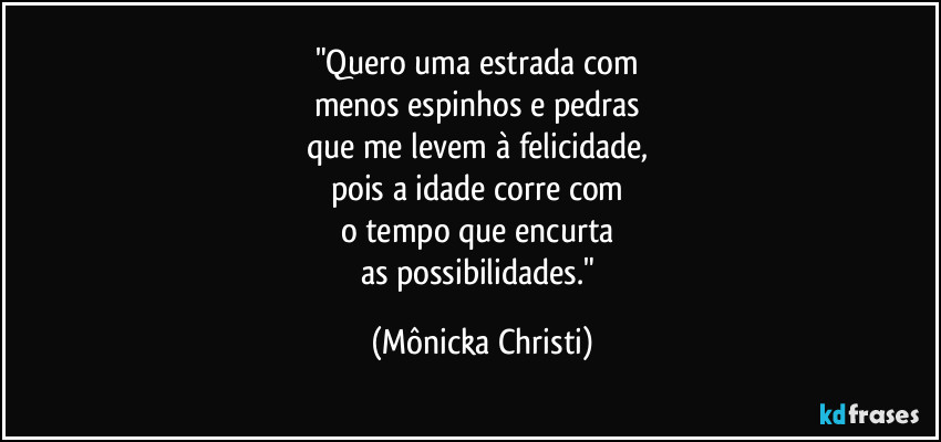 "Quero uma estrada com 
menos espinhos e pedras 
que me levem à felicidade, 
pois a idade corre com 
o  tempo que encurta 
as possibilidades." (Mônicka Christi)