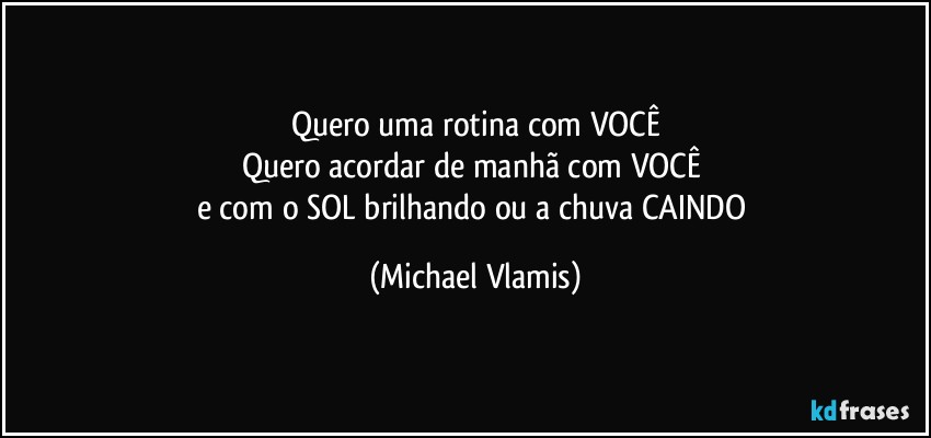 Quero uma rotina com VOCÊ
Quero acordar de manhã com VOCÊ 
e com o SOL brilhando ou a chuva CAINDO (Michael Vlamis)