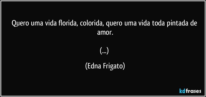 Quero uma vida florida, colorida, quero uma vida toda pintada de amor.

(...) (Edna Frigato)