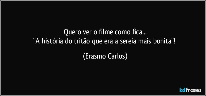 Quero ver o filme como fica...
"A história do tritão que era a sereia mais bonita"! (Erasmo Carlos)