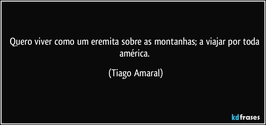 Quero viver como um eremita sobre as montanhas; a viajar por toda américa. (Tiago Amaral)