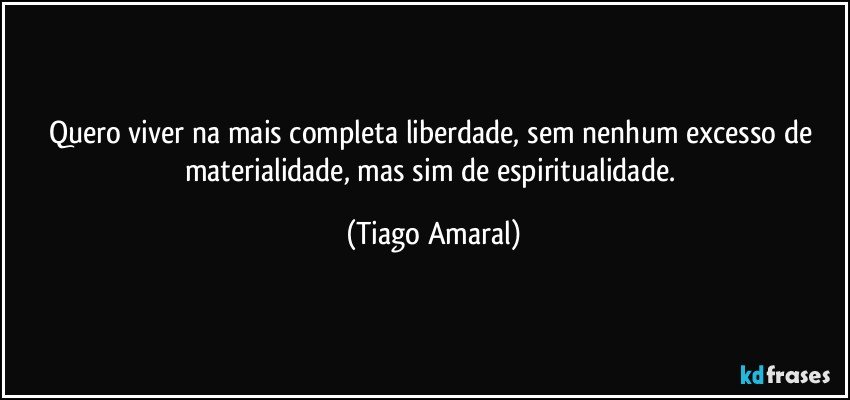 Quero viver na mais completa liberdade, sem nenhum excesso de materialidade, mas sim de espiritualidade. (Tiago Amaral)