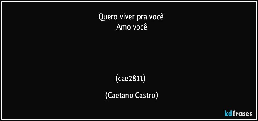 Quero viver pra você 
Amo você




(cae2811) (Caetano Castro)