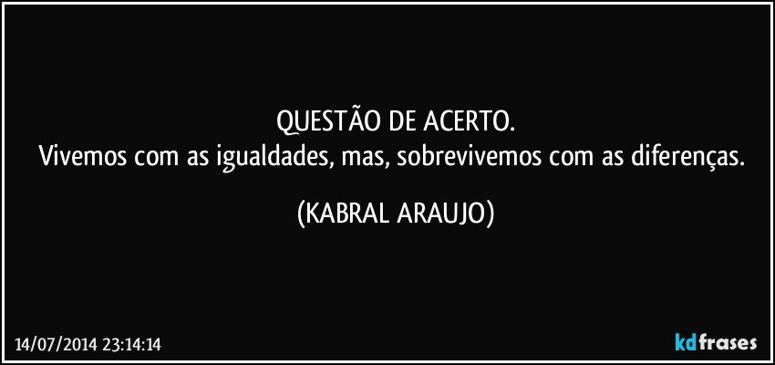 QUESTÃO DE ACERTO.
Vivemos com as igualdades, mas, sobrevivemos com as diferenças. (KABRAL ARAUJO)