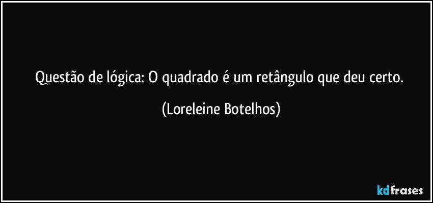 Questão de lógica: O quadrado é um retângulo que deu  certo. (Loreleine Botelhos)