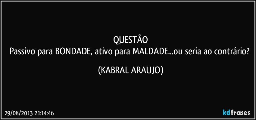 QUESTÃO
Passivo para BONDADE, ativo para MALDADE...ou seria ao contrário? (KABRAL ARAUJO)