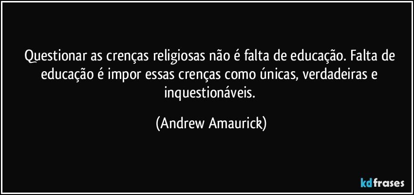 Questionar as crenças religiosas não é falta de educação. Falta de educação é impor essas crenças como únicas, verdadeiras e inquestionáveis. (Andrew Amaurick)