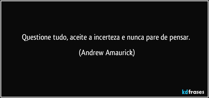 Questione tudo, aceite a incerteza e nunca pare de pensar. (Andrew Amaurick)