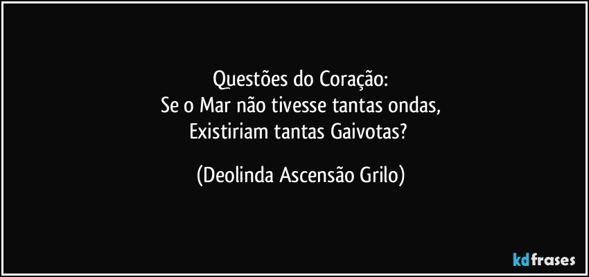 Questões do Coração:
Se o Mar não tivesse tantas ondas,
Existiriam tantas Gaivotas? (Deolinda Ascensão Grilo)