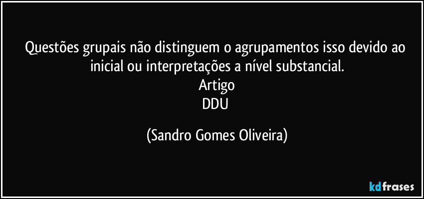 Questões grupais não distinguem o agrupamentos isso devido ao inicial ou interpretações a nível substancial.
Artigo
DDU (Sandro Gomes Oliveira)