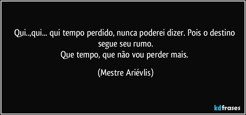 Qui..,qui... qui tempo perdido, nunca poderei dizer. Pois o destino segue seu rumo.
Que tempo, que não vou perder mais. (Mestre Ariévlis)