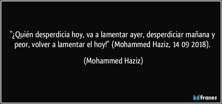 "¿Quién desperdicia hoy, va a lamentar ayer, desperdiciar mañana y peor, volver a lamentar el hoy!" (Mohammed Haziz, 14/09/2018). (Mohammed Haziz)