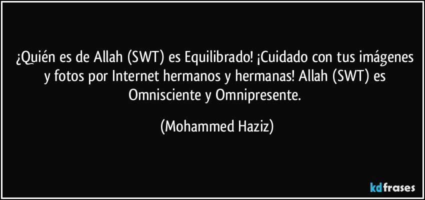 ¿Quién es de Allah (SWT) es Equilibrado! ¡Cuidado con tus imágenes y fotos por Internet hermanos y hermanas! Allah (SWT) es Omnisciente y Omnipresente. (Mohammed Haziz)