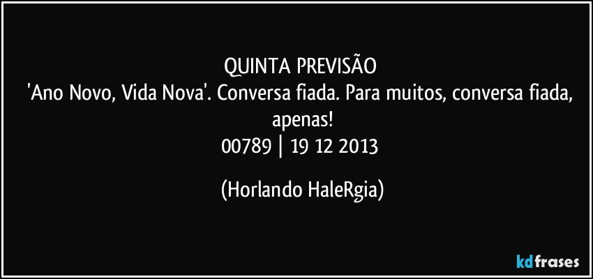 QUINTA PREVISÃO 
'Ano Novo, Vida Nova'. Conversa fiada. Para muitos,  conversa fiada, apenas!
00789 | 19/12/2013 (Horlando HaleRgia)