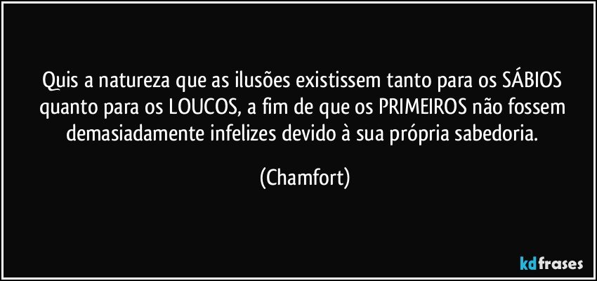 Quis a natureza que as ilusões existissem tanto para os SÁBIOS quanto para os LOUCOS, a fim de que os PRIMEIROS não fossem demasiadamente infelizes devido à sua própria sabedoria. (Chamfort)