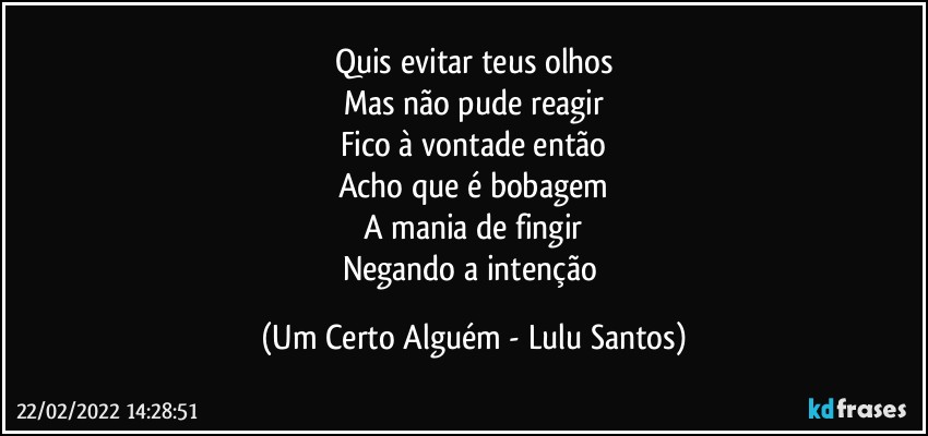 Quis evitar teus olhos
Mas não pude reagir
Fico à vontade então
Acho que é bobagem
A mania de fingir
Negando a intenção (Um Certo Alguém - Lulu Santos)