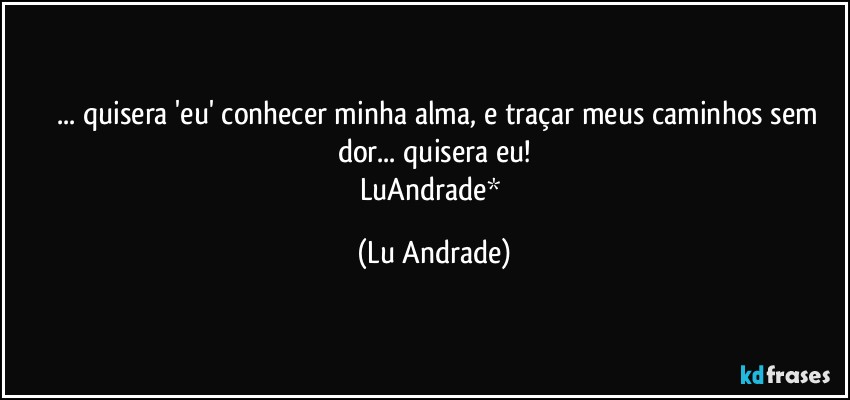 ❤ ... quisera 'eu' conhecer minha alma, e traçar meus caminhos sem dor... quisera eu!
LuAndrade* (Lu Andrade)