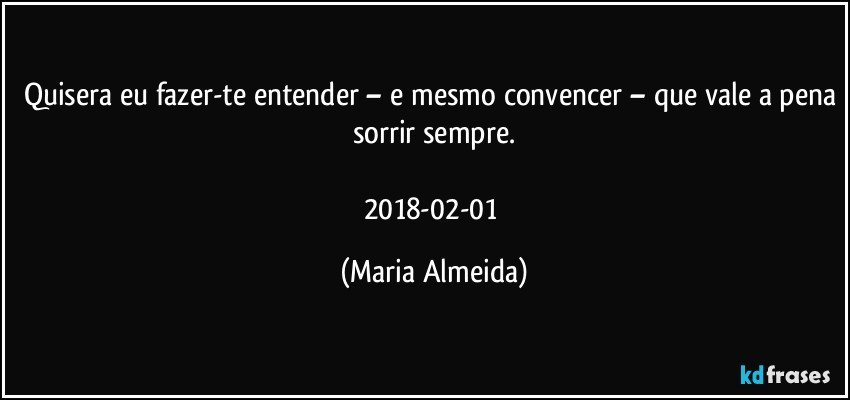 Quisera eu fazer-te entender – e mesmo convencer – que vale a pena sorrir sempre.

2018-02-01 (Maria Almeida)