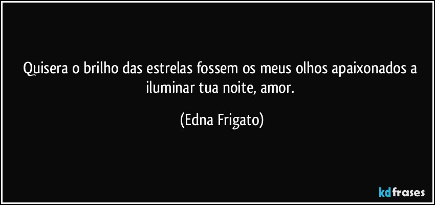 Quisera o brilho das estrelas fossem os meus olhos apaixonados a iluminar tua noite, amor. (Edna Frigato)