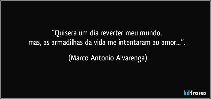 “Quisera um dia reverter meu mundo, 
mas, as armadilhas da vida me intentaram ao amor...”. (Marco Antonio Alvarenga)